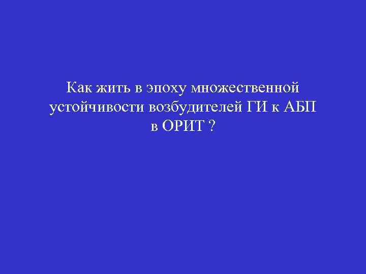 Как жить в эпоху множественной устойчивости возбудителей ГИ к АБП в ОРИТ ? 