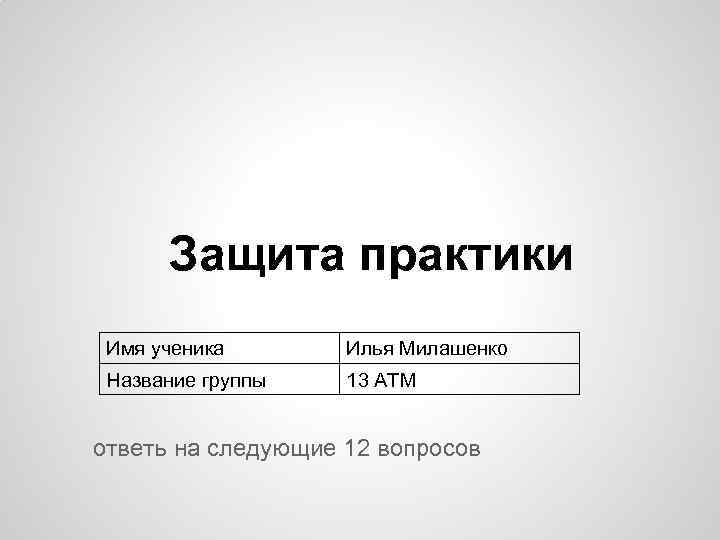Защита практики Имя ученика Илья Милашенко Название группы 13 АТМ ответь на следующие 12
