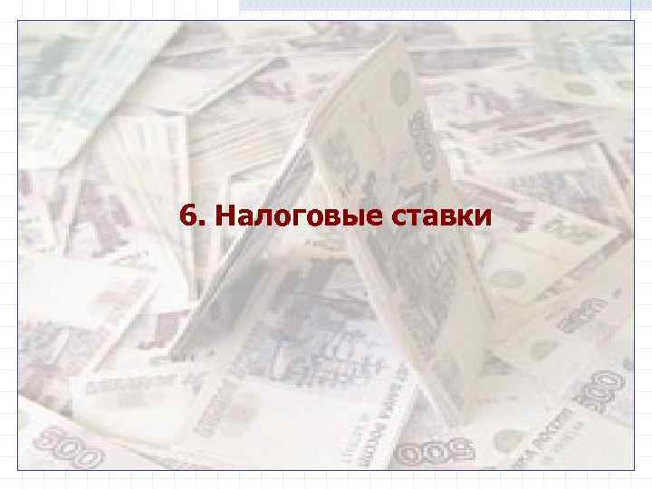 6. Налоговые ставки 