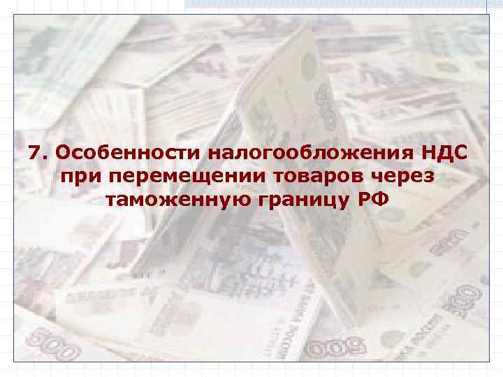 7. Особенности налогообложения НДС при перемещении товаров через таможенную границу РФ 