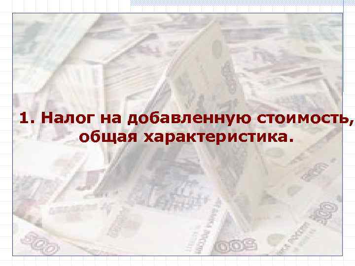 1. Налог на добавленную стоимость, общая характеристика. 