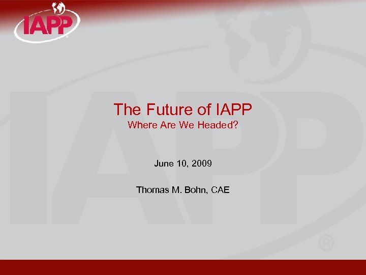 The Future of IAPP Where Are We Headed? June 10, 2009 Thomas M. Bohn,