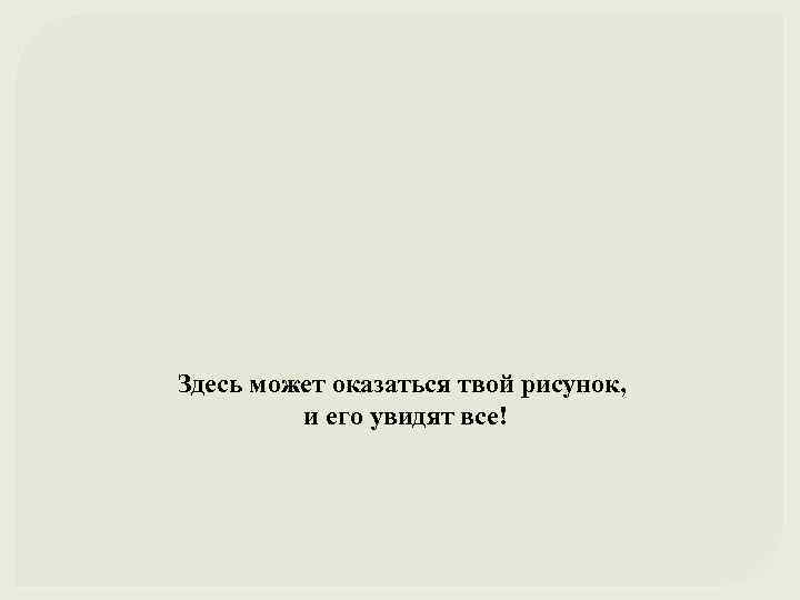 Здесь может оказаться твой рисунок, и его увидят все! 