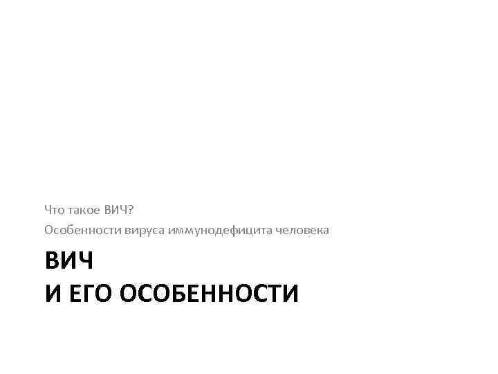 Что такое ВИЧ? Особенности вируса иммунодефицита человека ВИЧ И ЕГО ОСОБЕННОСТИ 