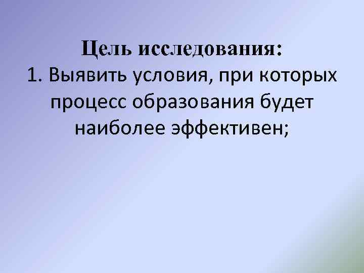 Цель исследования: 1. Выявить условия, при которых процесс образования будет наиболее эффективен; 