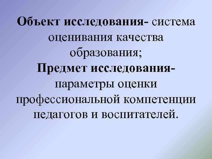 Объект исследования- система оценивания качества образования; Предмет исследованияпараметры оценки профессиональной компетенции педагогов и воспитателей.