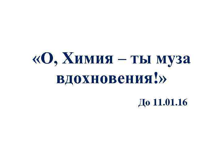  «О, Химия – ты муза вдохновения!» До 11. 01. 16 