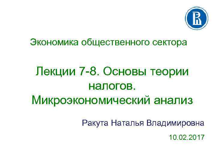 Экономика общественного сектора Лекции 7 -8. Основы теории налогов. Микроэкономический анализ Ракута Наталья Владимировна