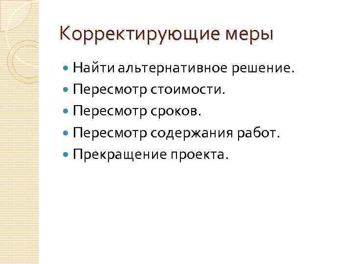 Корректирующие меры Найти альтернативное решение. Пересмотр стоимости. Пересмотр сроков. Пересмотр содержания работ. Прекращение проекта.