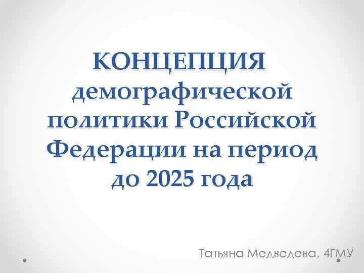 КОНЦЕПЦИЯ демографической политики Российской Федерации на период до 2025 года Татьяна Медведева, 4 ГМУ