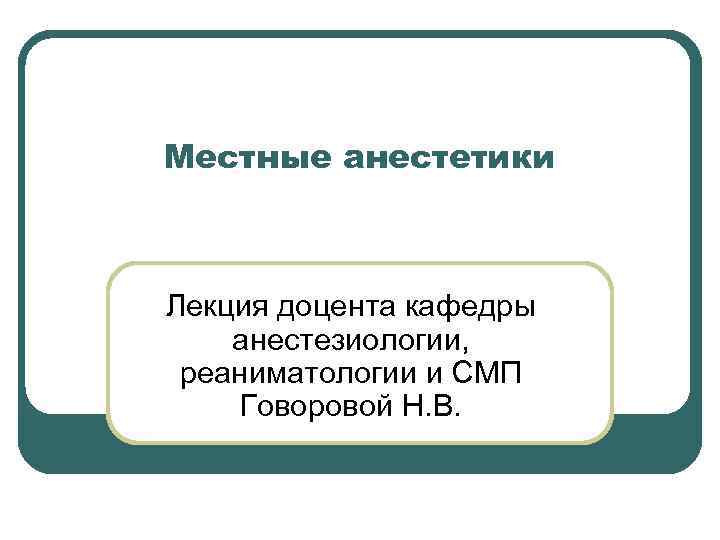 Местные анестетики Лекция доцента кафедры анестезиологии, реаниматологии и СМП Говоровой Н. В. 