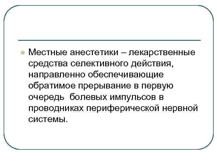 l Местные анестетики – лекарственные средства селективного действия, направленно обеспечивающие обратимое прерывание в первую