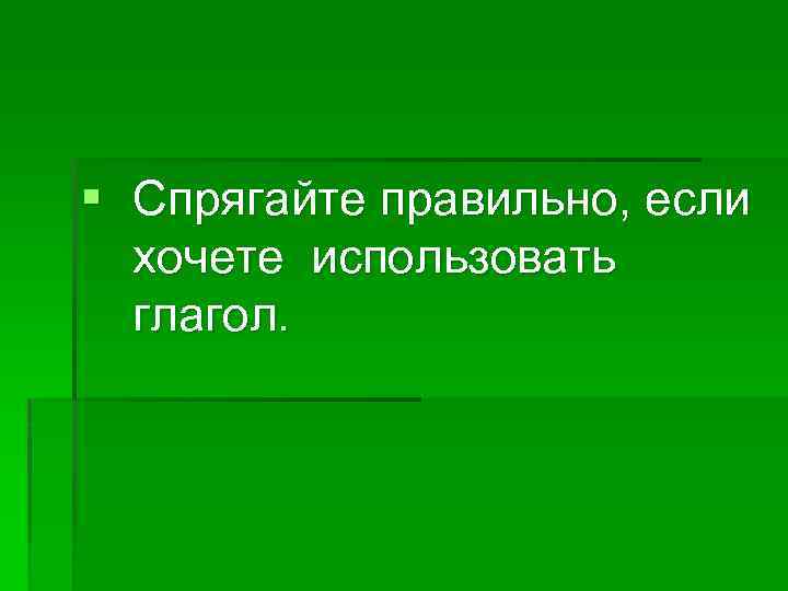 § Спрягайте правильно, если хочете использовать глагол. 