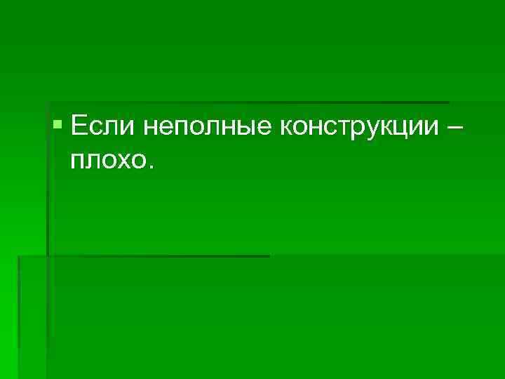 § Если неполные конструкции – плохо. 