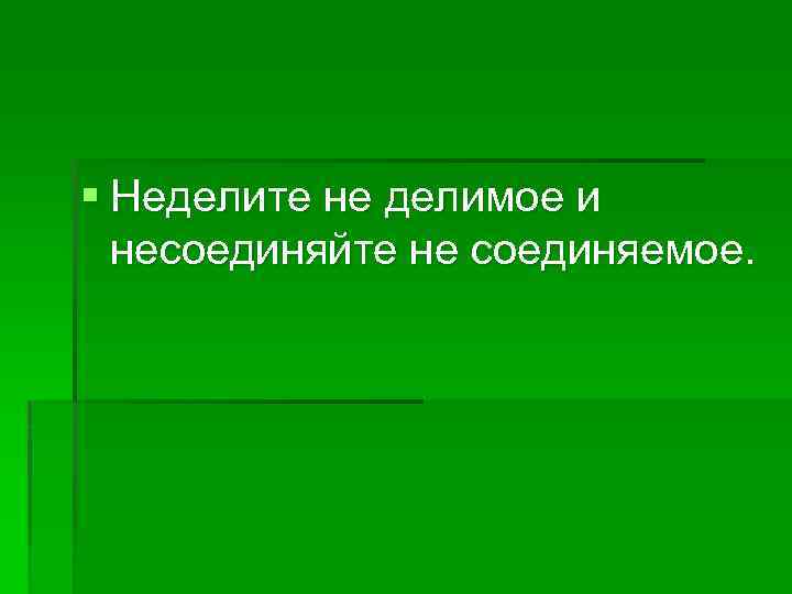 § Неделите не делимое и несоединяйте не соединяемое. 