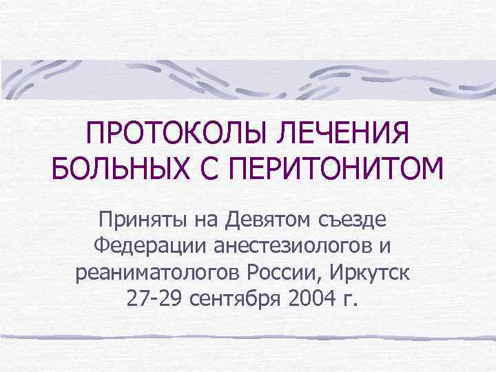 ПРОТОКОЛЫ ЛЕЧЕНИЯ БОЛЬНЫХ С ПЕРИТОНИТОМ Приняты на Девятом съезде Федерации анестезиологов и реаниматологов России,