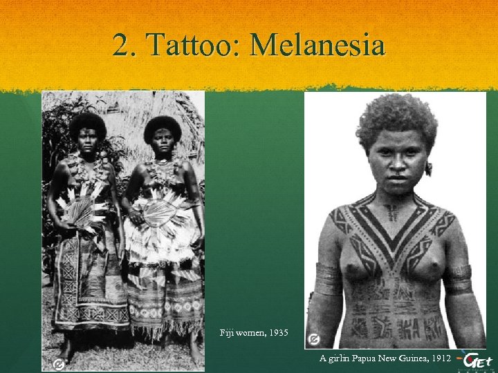 2. Tattoo: Melanesia Fiji women, 1935 A girlin Papua New Guinea, 1912 