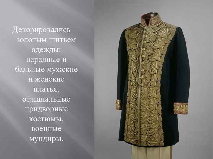 Декорировались золотым шитьем одежды: парадные и бальные мужские и женские платья, официальные придворные костюмы,