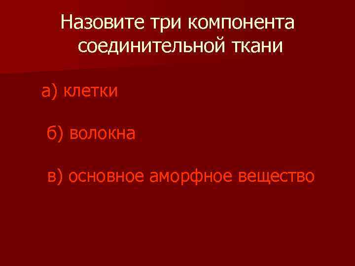 Назовите три компонента соединительной ткани а) клетки б) волокна в) основное аморфное вещество 