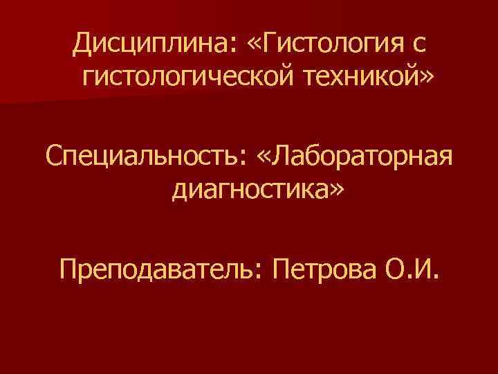 Дисциплина: «Гистология с гистологической техникой» Специальность: «Лабораторная диагностика» Преподаватель: Петрова О. И. 