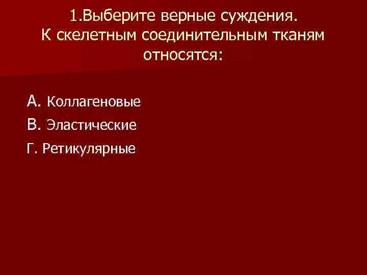 1. Выберите верные суждения. К скелетным соединительным тканям относятся: А. Коллагеновые В. Эластические Г.