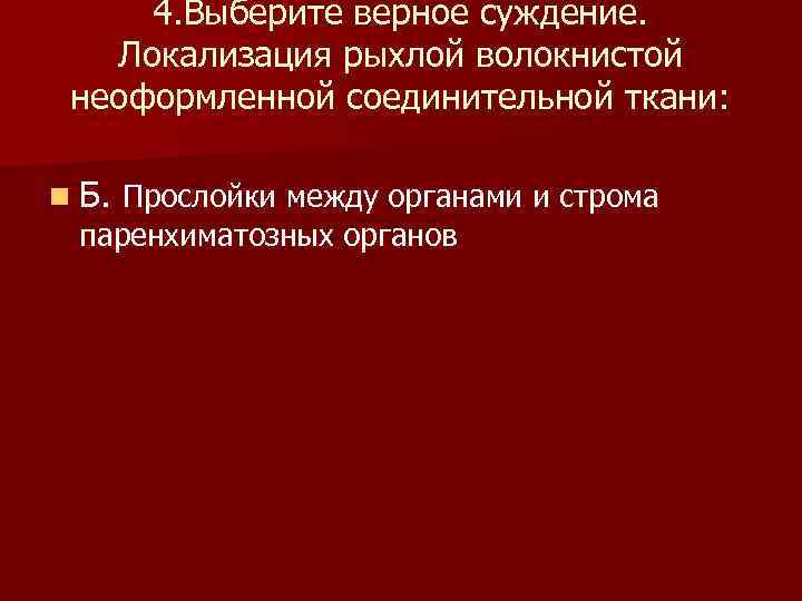 4. Выберите верное суждение. Локализация рыхлой волокнистой неоформленной соединительной ткани: n Б. Прослойки между