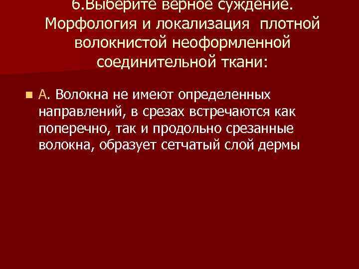 6. Выберите верное суждение. Морфология и локализация плотной волокнистой неоформленной соединительной ткани: n А.