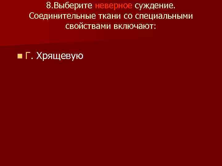 8. Выберите неверное суждение. Соединительные ткани со специальными свойствами включают: n Г. Хрящевую 