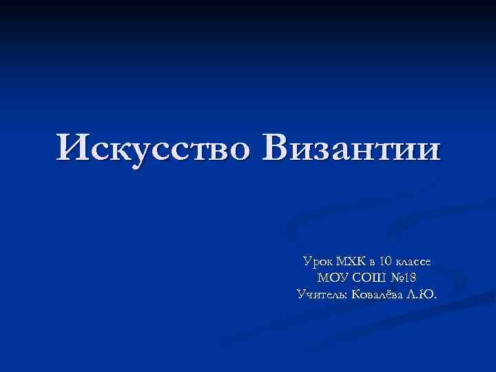 Искусство Византии Урок МХК в 10 классе МОУ СОШ № 18 Учитель: Ковалёва Л.