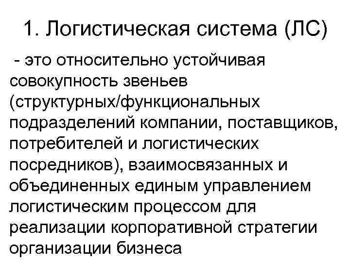 1. Логистическая система (ЛС) - это относительно устойчивая совокупность звеньев (структурных/функциональных подразделений компании, поставщиков,