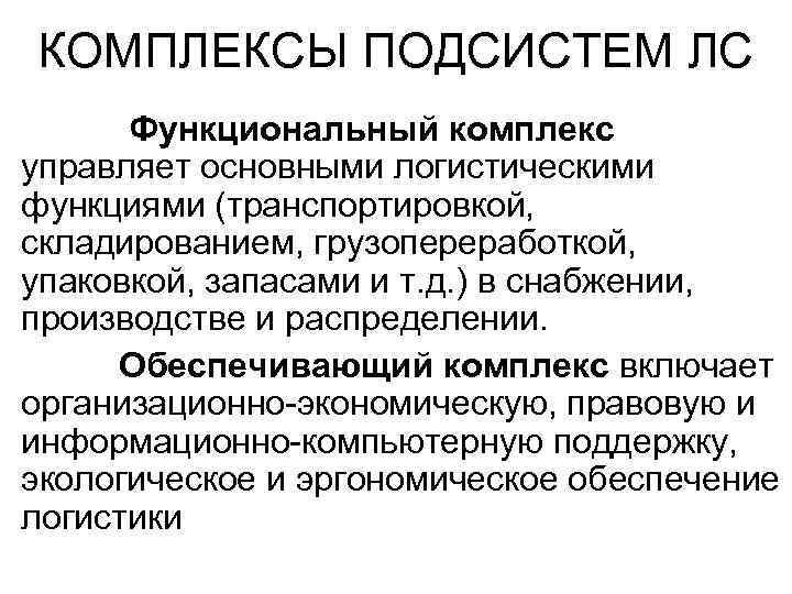 КОМПЛЕКСЫ ПОДСИСТЕМ ЛС Функциональный комплекс управляет основными логистическими функциями (транспортировкой, складированием, грузопереработкой, упаковкой, запасами