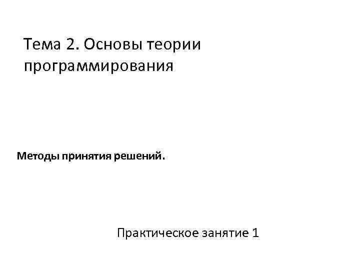 Тема 2. Основы теории программирования Методы принятия решений. Практическое занятие 1 