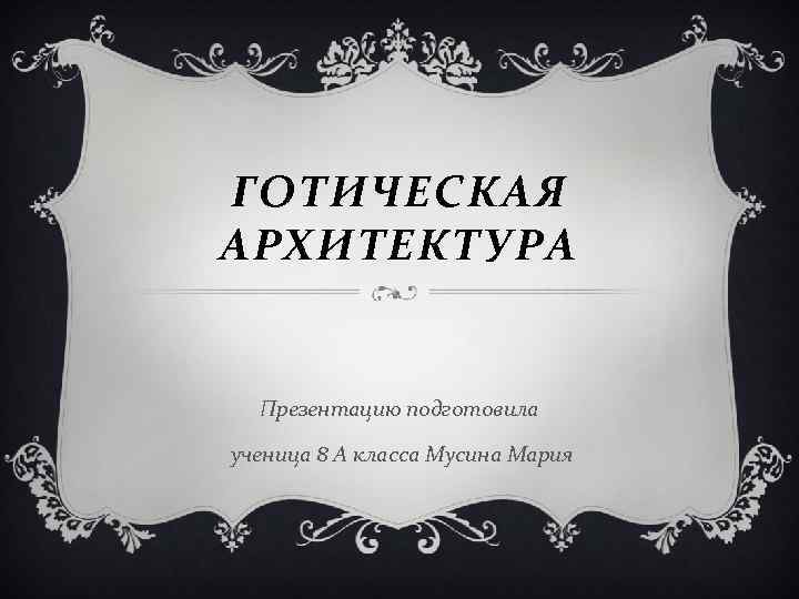 ГОТИЧЕСКАЯ АРХИТЕКТУРА Презентацию подготовила ученица 8 А класса Мусина Мария 