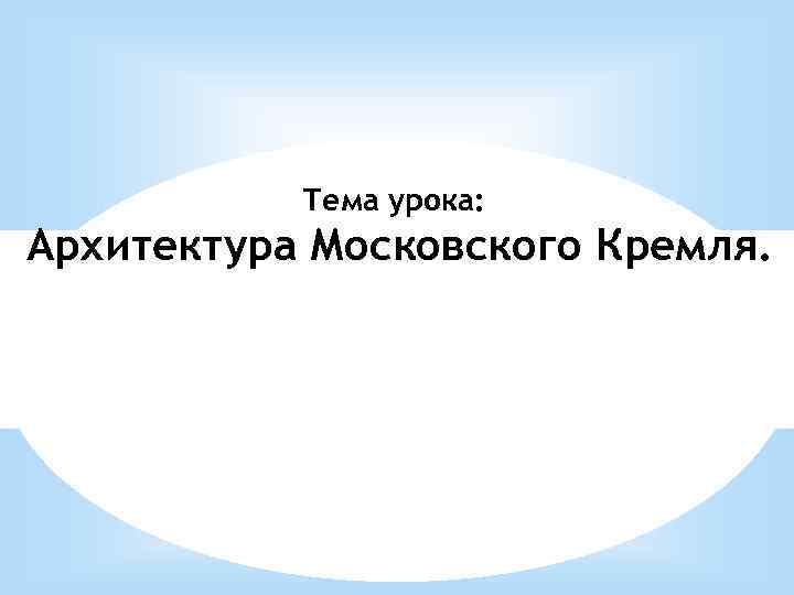 Тема урока: Архитектура Московского Кремля. 
