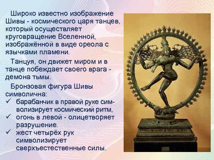 Широко известно изображение Шивы - космического царя танцев, который осуществляет круговращение Вселенной, изображённой в