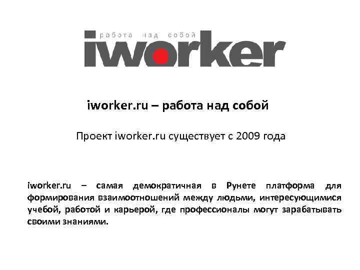iworker. ru – работа над собой Проект iworker. ru существует с 2009 года iworker.