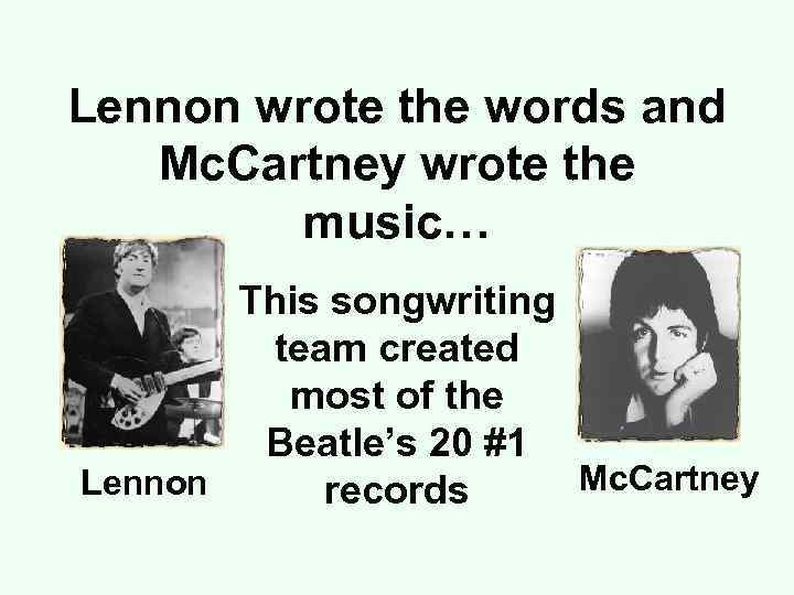 Lennon wrote the words and Mc. Cartney wrote the music… This songwriting team created