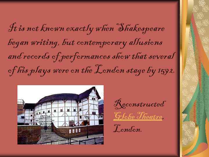 It is not known exactly when Shakespeare began writing, but contemporary allusions and records