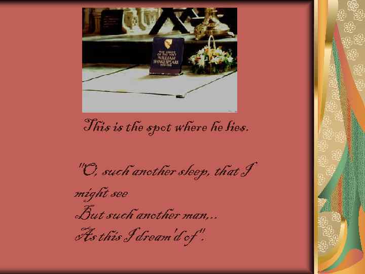 This is the spot where he lies. "O, such another sleep, that I might