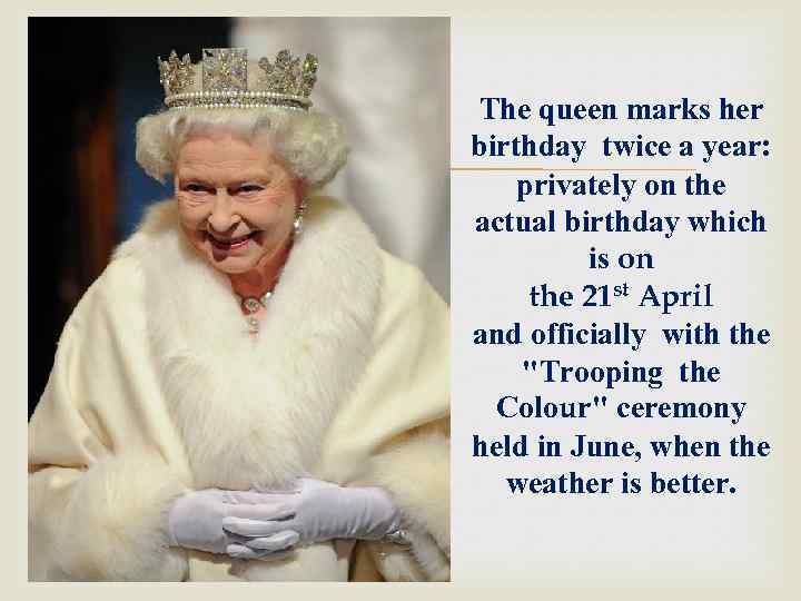  The queen marks her birthday twice a year: privately on the actual birthday