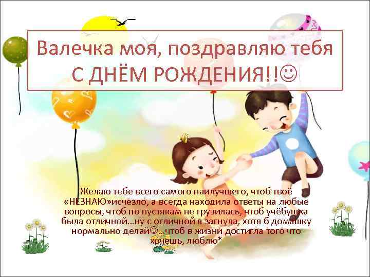 Валечка моя, поздравляю тебя С ДНЁМ РОЖДЕНИЯ!! Желаю тебе всего самого наилучшего, чтоб твоё