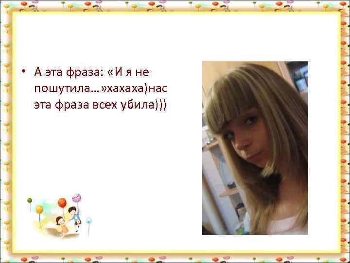  • А эта фраза: «И я не пошутила…» хахаха)нас эта фраза всех убила)))