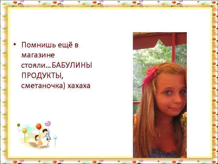  • Помнишь ещё в магазине стояли…БАБУЛИНЫ ПРОДУКТЫ, сметаночка) хахаха 