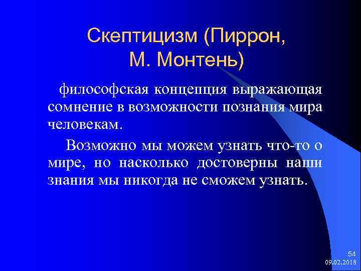 Скептицизм (Пиррон, М. Монтень) философская концепция выражающая сомнение в возможности познания мира человекам. Возможно