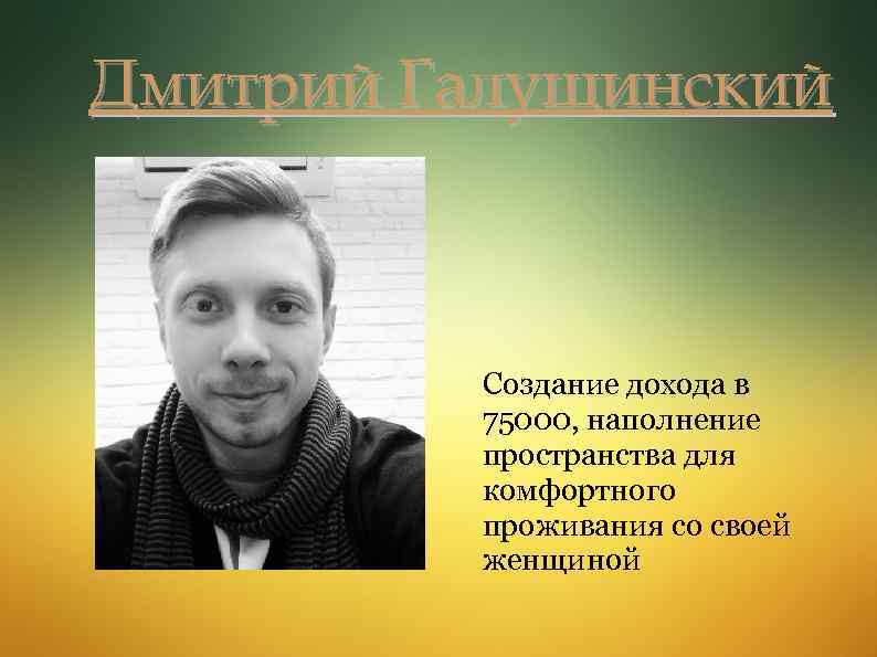 Дмитрий Галущинский Создание дохода в 75000, наполнение пространства для комфортного проживания со своей женщиной
