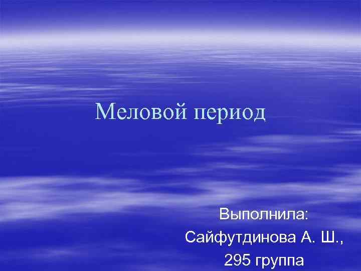 Меловой период Выполнила: Сайфутдинова А. Ш. , 295 группа 