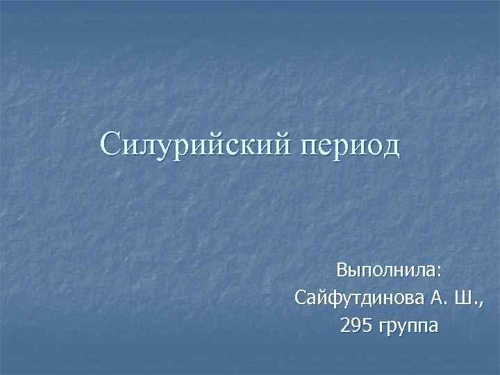 Силурийский период Выполнила: Сайфутдинова А. Ш. , 295 группа 