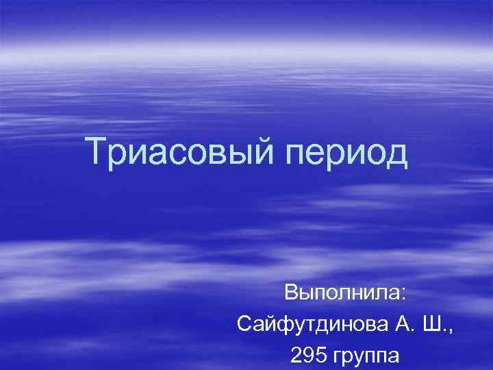 Триасовый период Выполнила: Сайфутдинова А. Ш. , 295 группа 