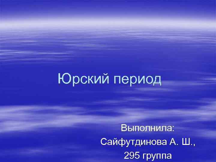 Юрский период Выполнила: Сайфутдинова А. Ш. , 295 группа 