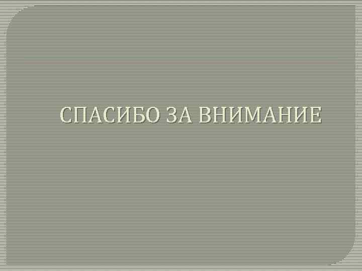 СПАСИБО ЗА ВНИМАНИЕ 